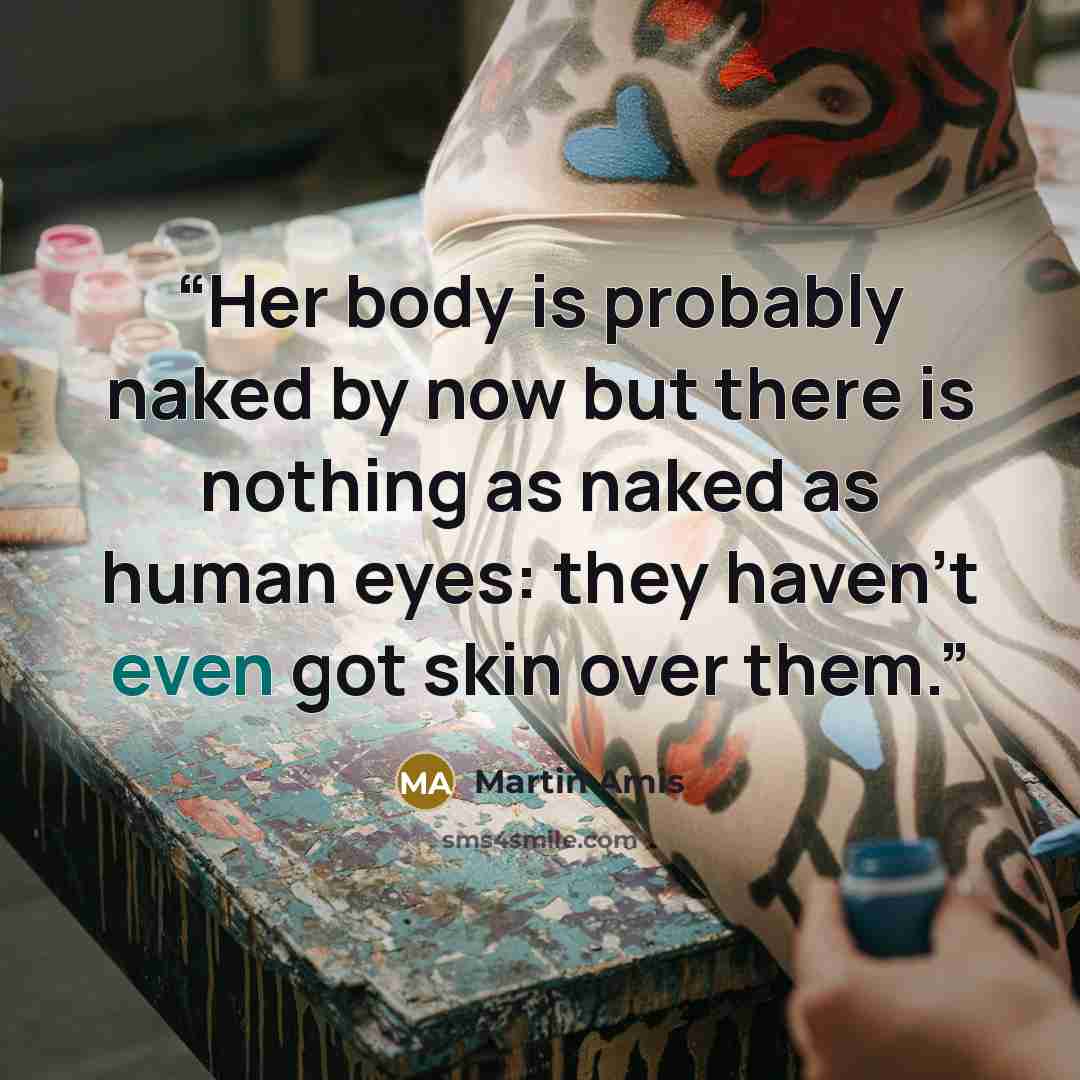 “Her body is probably naked by now but there is nothing as naked as human eyes: they haven't even got skin over them.” quote by Martin Amis