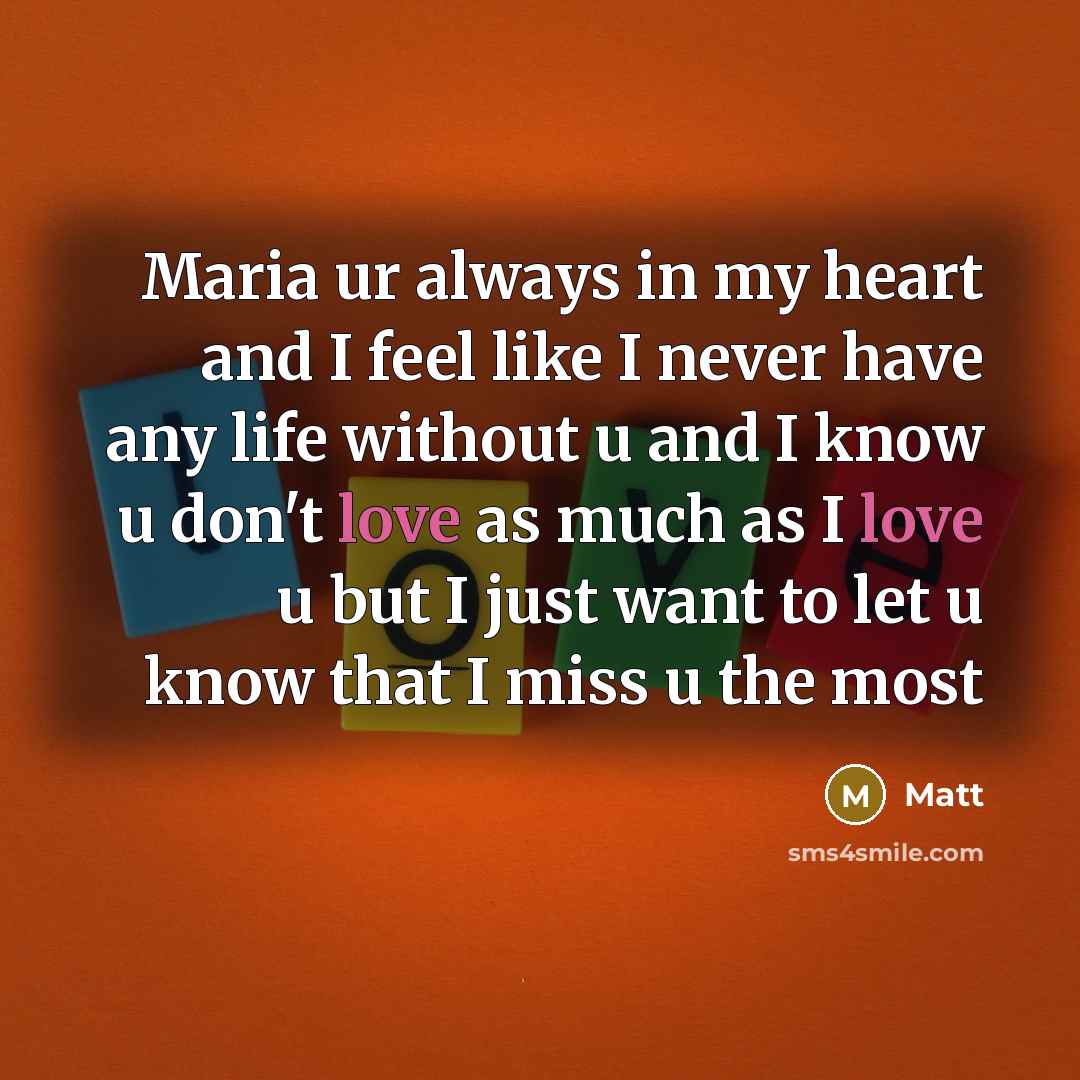“Maria ur always in my heart and I feel like I never have any life without u and I know u don't love as much as I love u but I just want to let u know that I miss u the most” quote by Matt