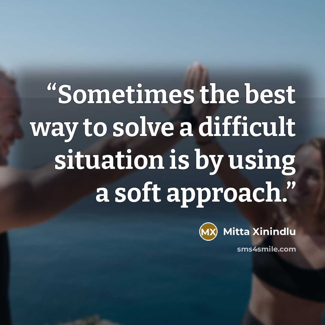 “Sometimes the best way to solve a difficult situation is by using a soft approach.” quote by Mitta Xinindlu