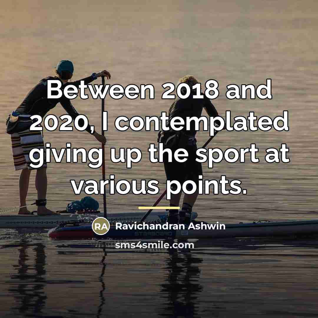 “Between 2018 and 2020, I contemplated giving up the sport…” quote by Ravichandran Ashwin