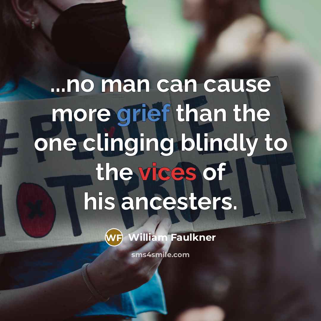 “...no man can cause more grief than the one clinging blindly to the vices of his ancesters.” quote by William Faulkner