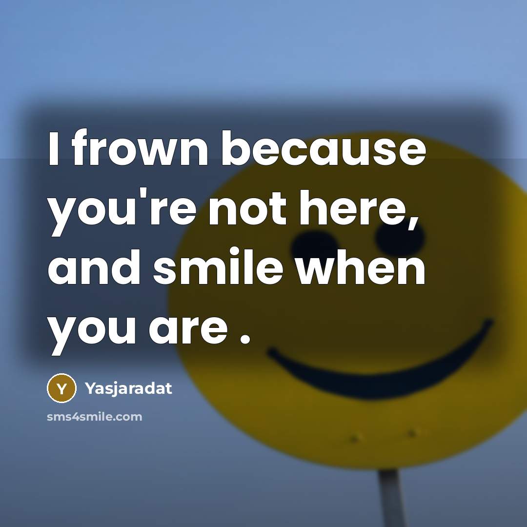 “I frown because you're not here, and smile when you…” quote by Yasjaradat