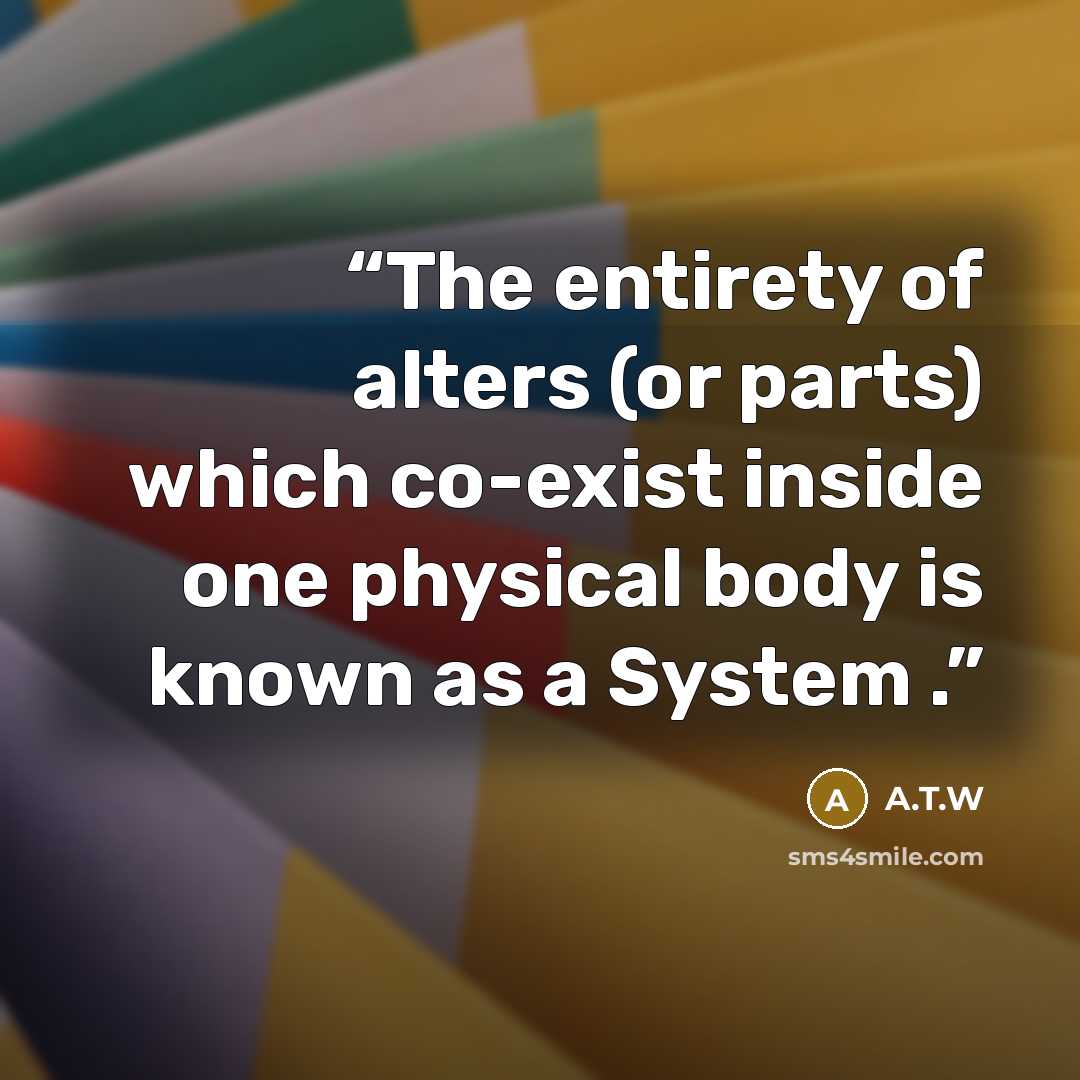 “The entirety of alters (or parts) which co-exist inside one physical body is known as a System .” quote by A.T.W