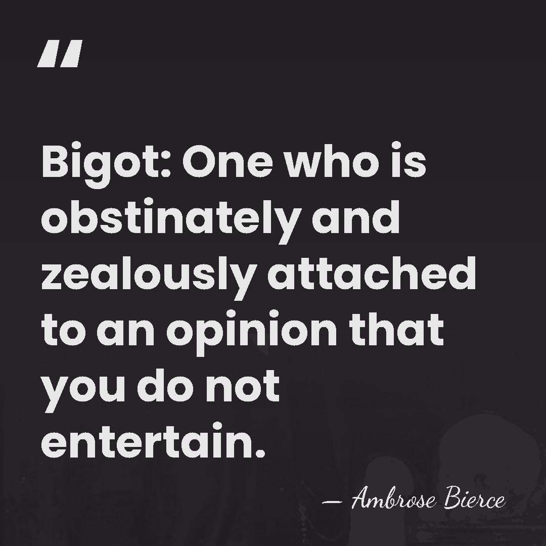 Bigot: One who is obstinately and zealously attached to an opinion that&hellip; - Ambrose Bierce