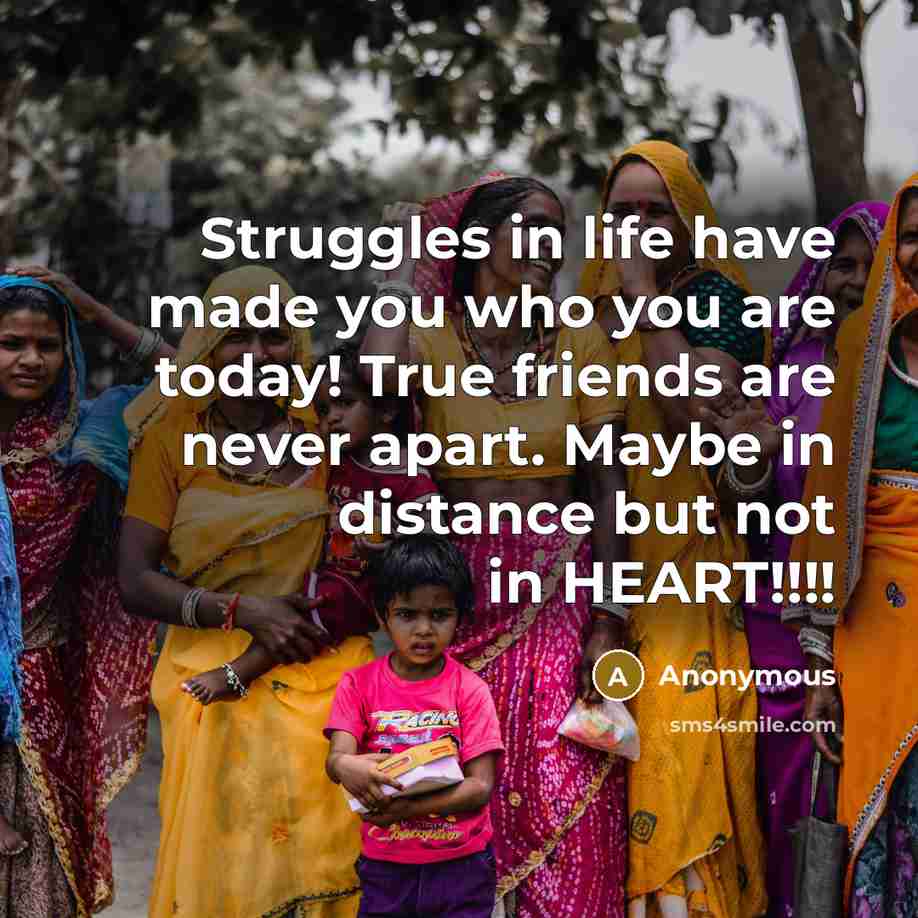 “Struggles in life have made you who you are today! True friends are never apart. Maybe in distance but not in HEART!!!!” quote by Anonymous