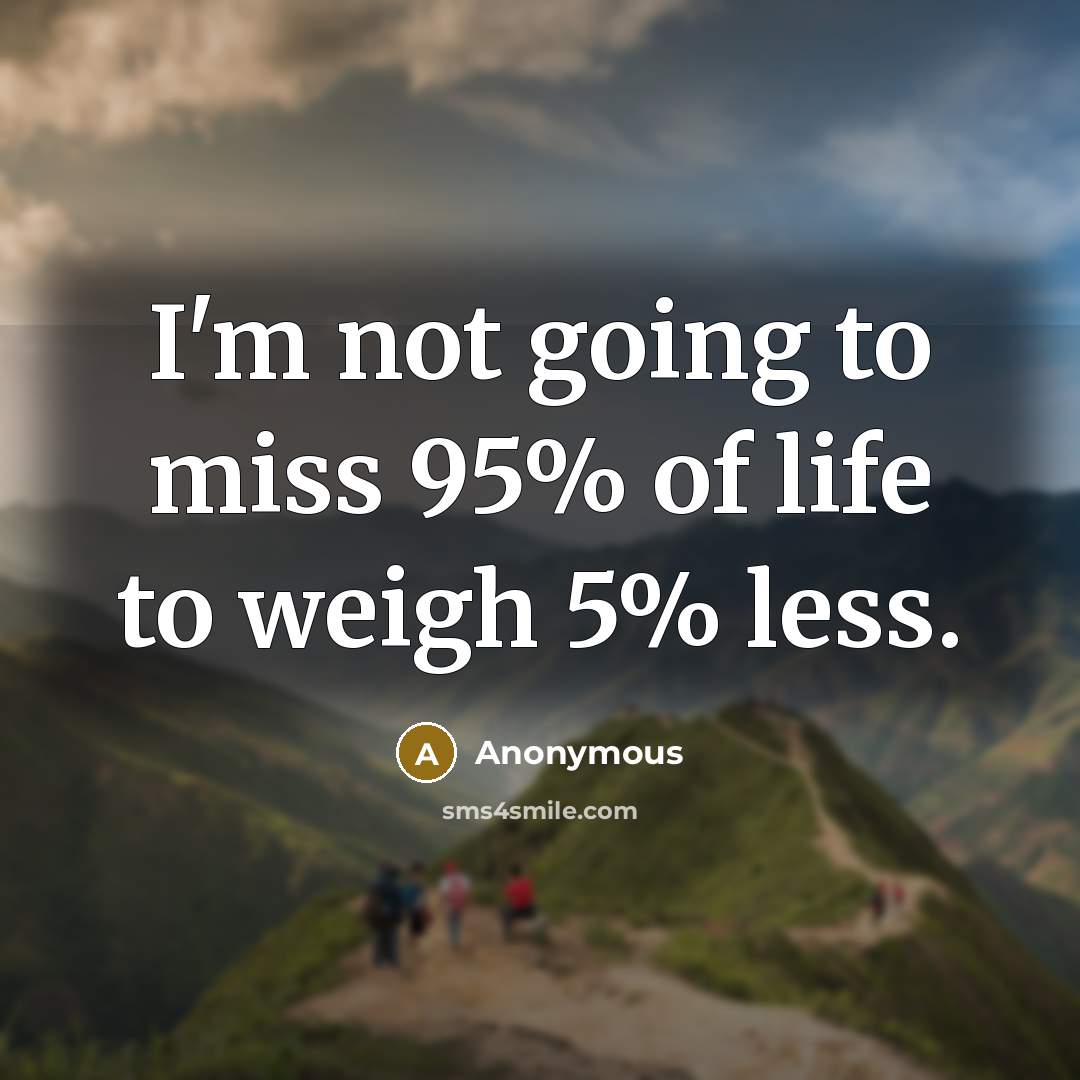 “I'm not going to miss 95% of life to weigh 5% less.” quote by Anonymous
