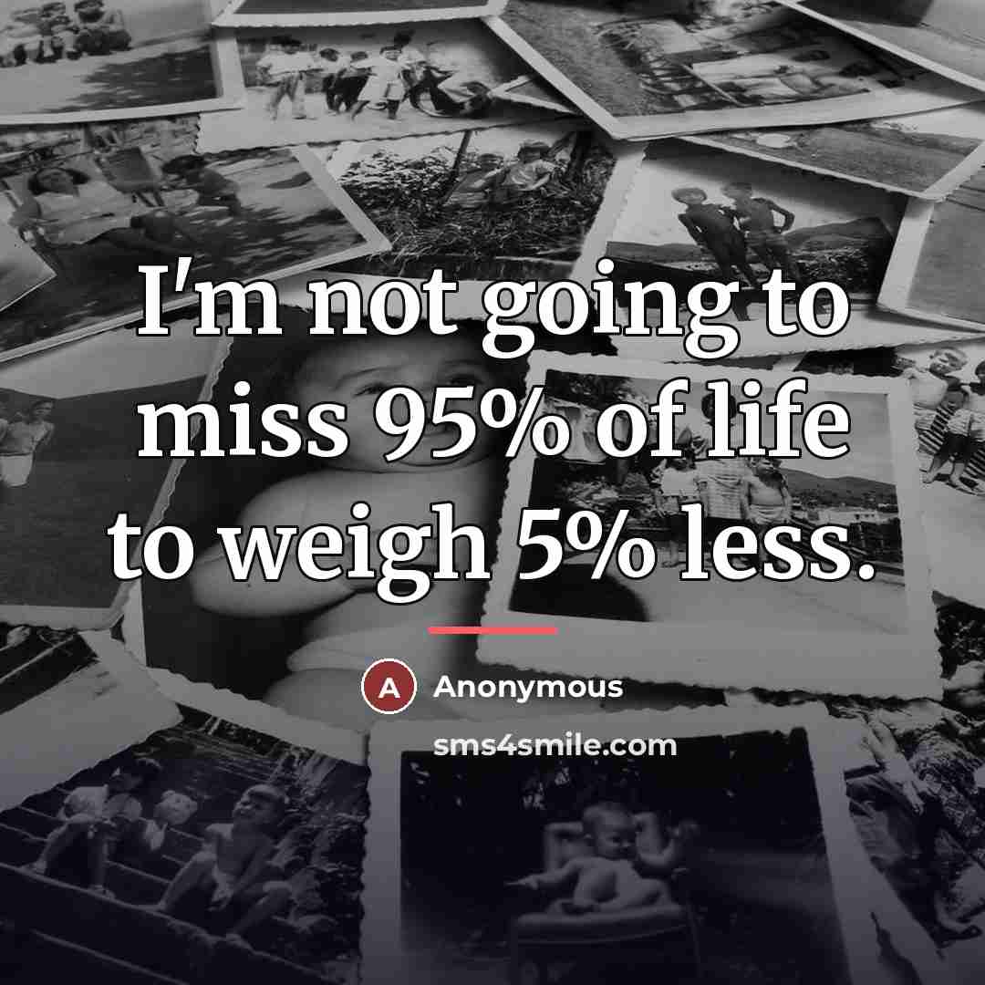 “I'm not going to miss 95% of life to weigh…” quote by Anonymous