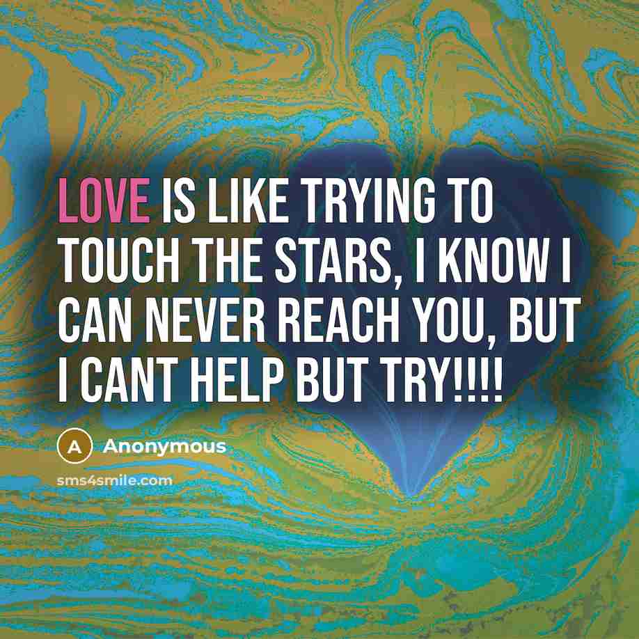 “Love is like trying to touch the stars, I know I can never reach you, but I cant help but try!!!!” quote by Anonymous