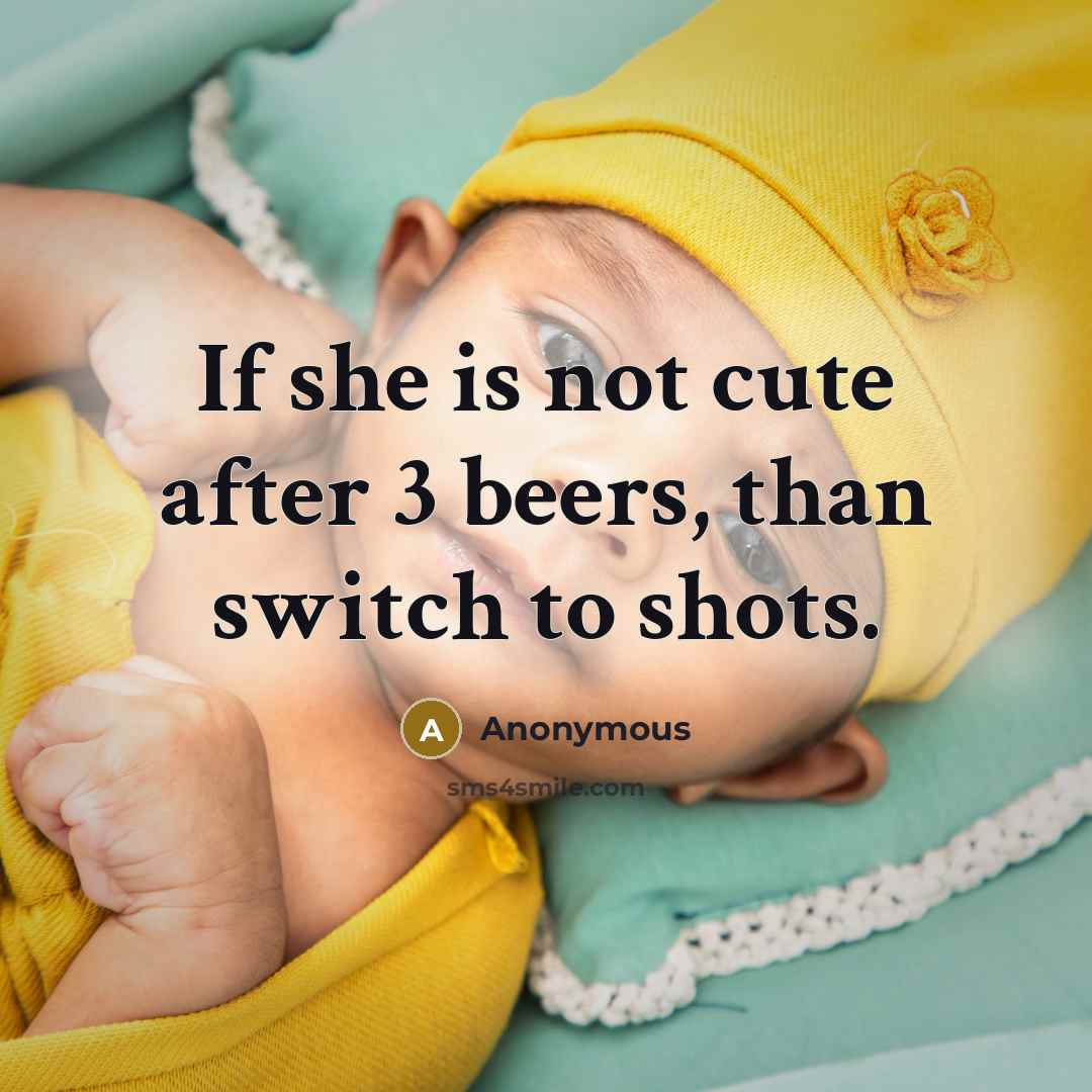 “If she is not cute after 3 beers, than switch to shots.” quote by Anonymous