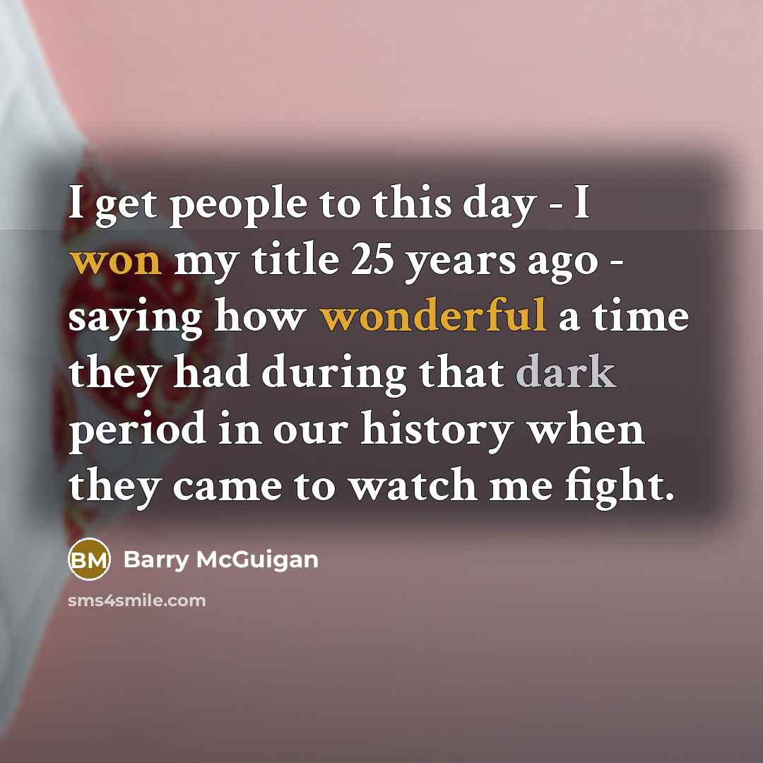“I get people to this day - I won my…” quote by Barry McGuigan