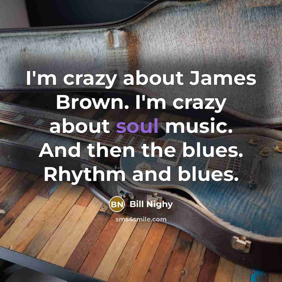 “I'm crazy about James Brown. I'm crazy about soul music. And then the blues. Rhythm and blues.” quote by Bill Nighy