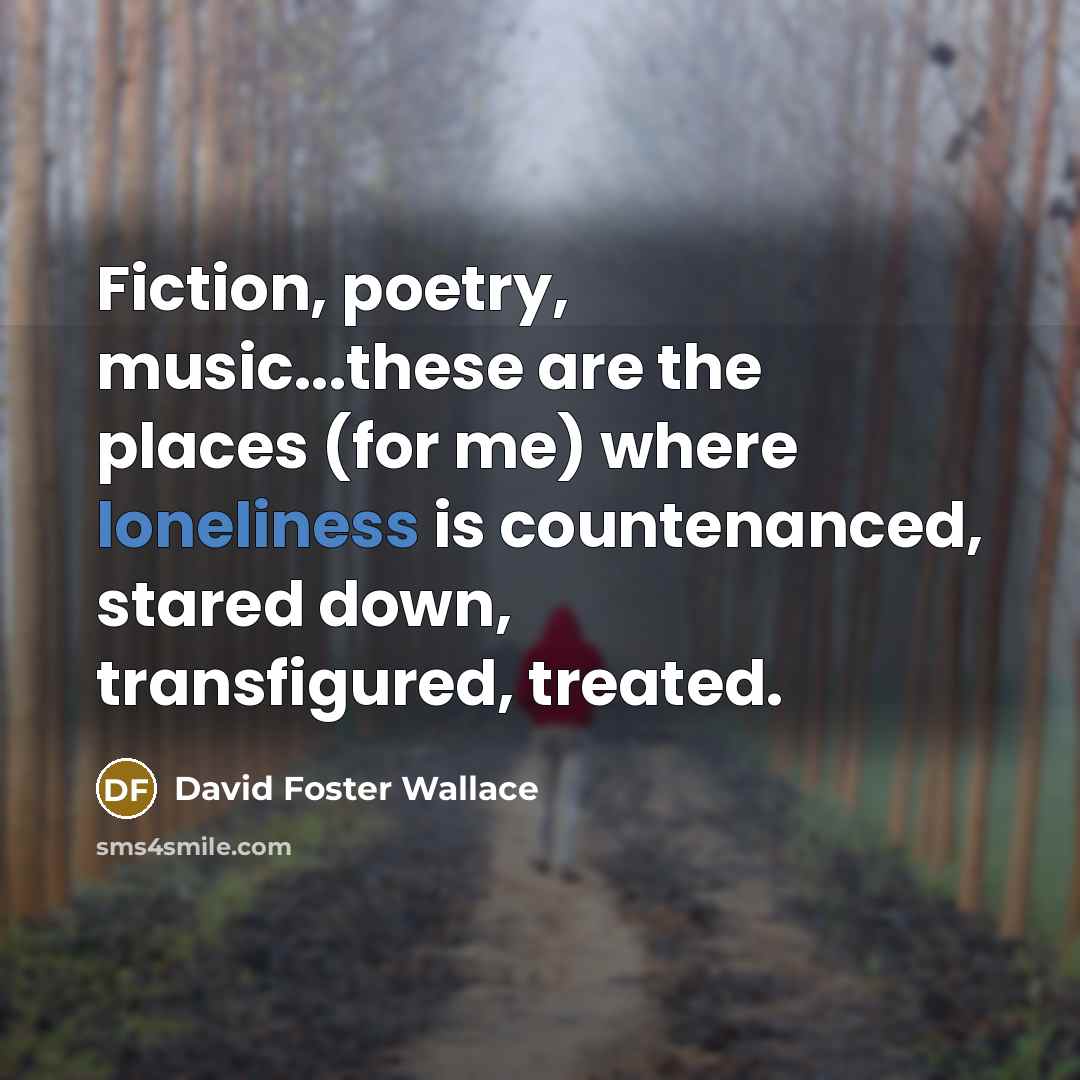 “Fiction, poetry, music...these are the places (for me) where loneliness…” quote by David Foster Wallace