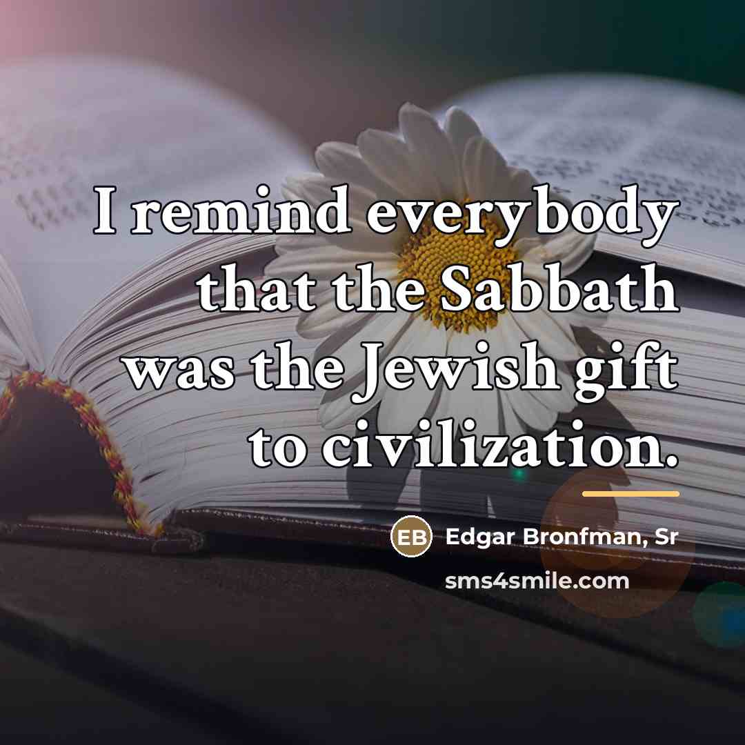 “I remind everybody that the Sabbath was the Jewish gift…” quote by Edgar Bronfman, Sr
