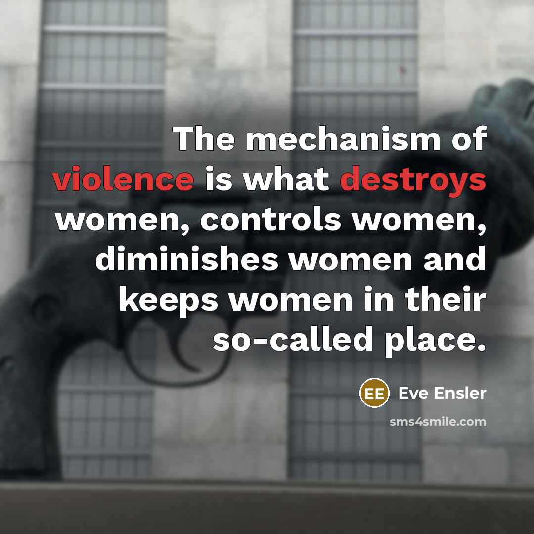 “The mechanism of violence is what destroys women, controls women,…” quote by Eve Ensler