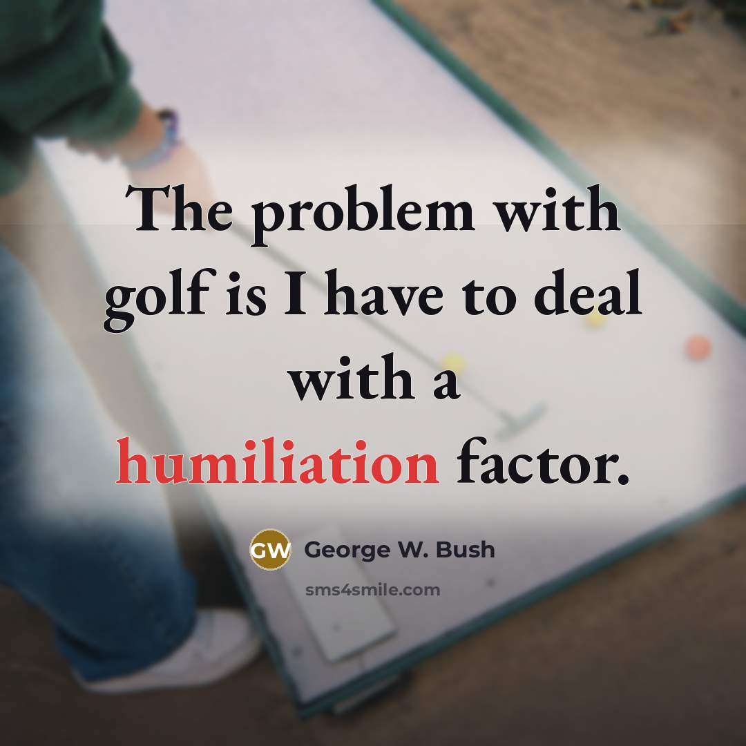 “The problem with golf is I have to deal with…” quote by George W. Bush