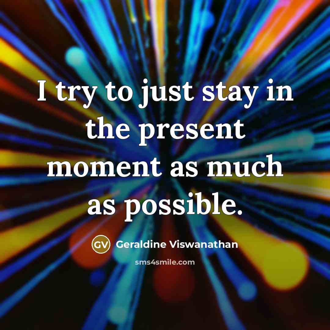 “I try to just stay in the present moment as much as possible.” quote by Geraldine Viswanathan