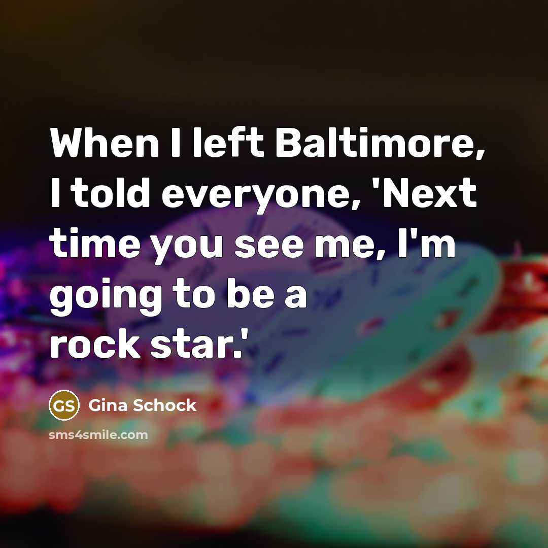 “When I left Baltimore, I told everyone, 'Next time you see me, I'm going to be a rock star.'” quote by Gina Schock