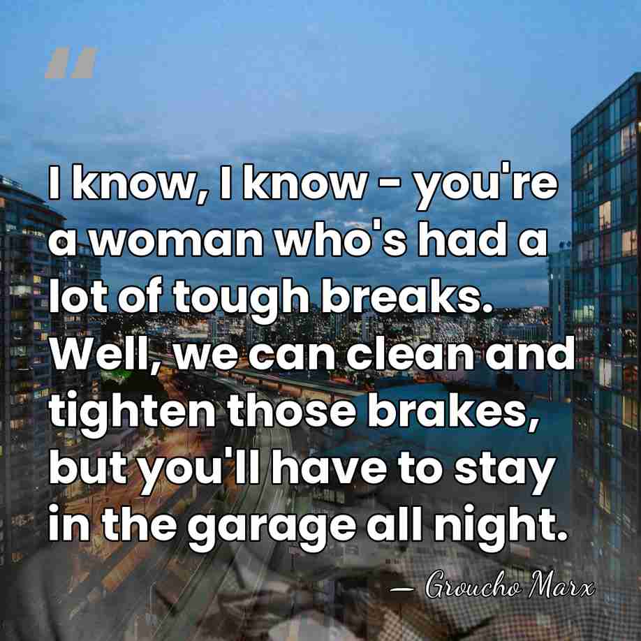 I know, I know - you're a woman who's had a lot&hellip; - Groucho Marx