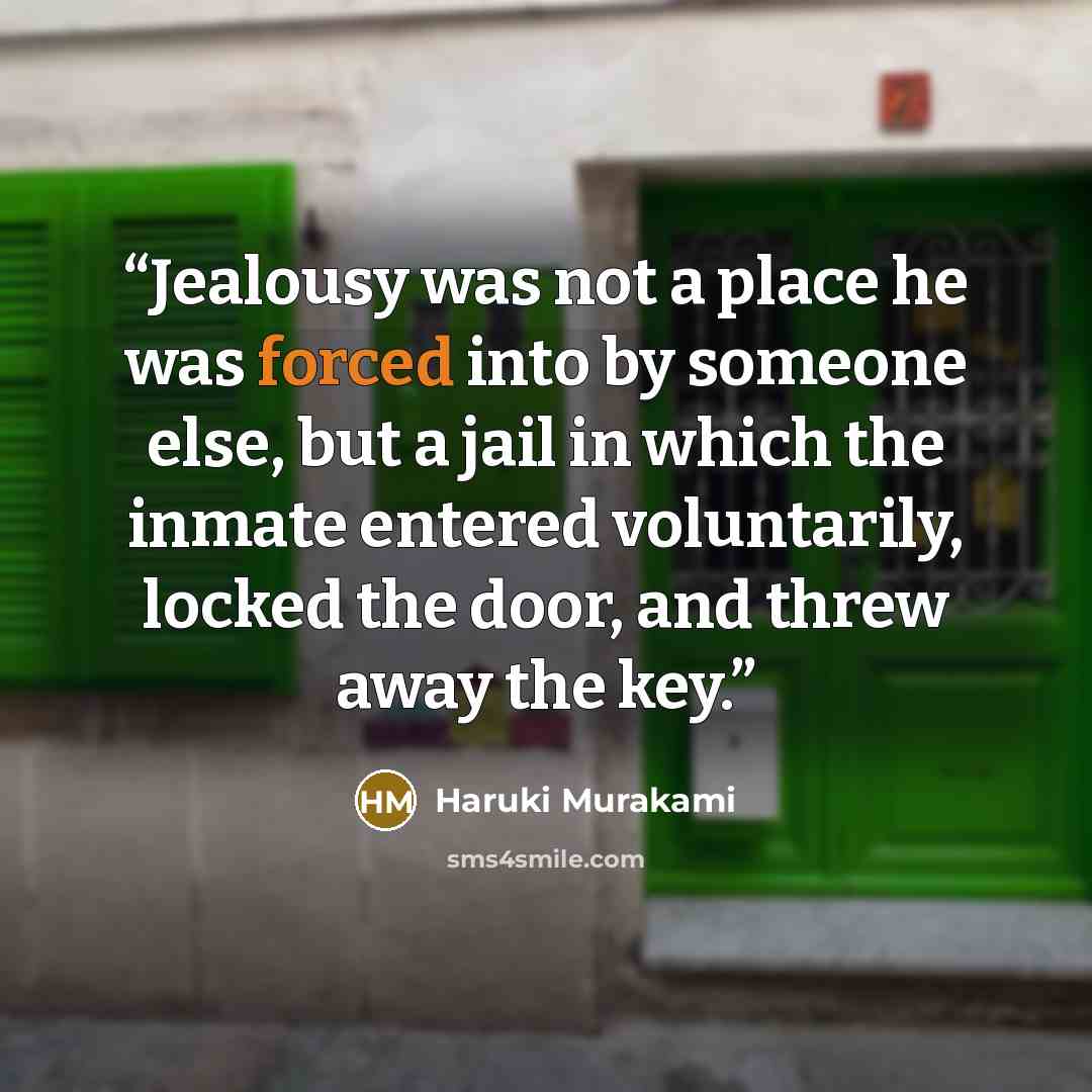 “Jealousy was not a place he was forced into by someone else, but a jail in which the inmate entered voluntarily, locked the door, and threw away the key.” quote by Haruki Murakami