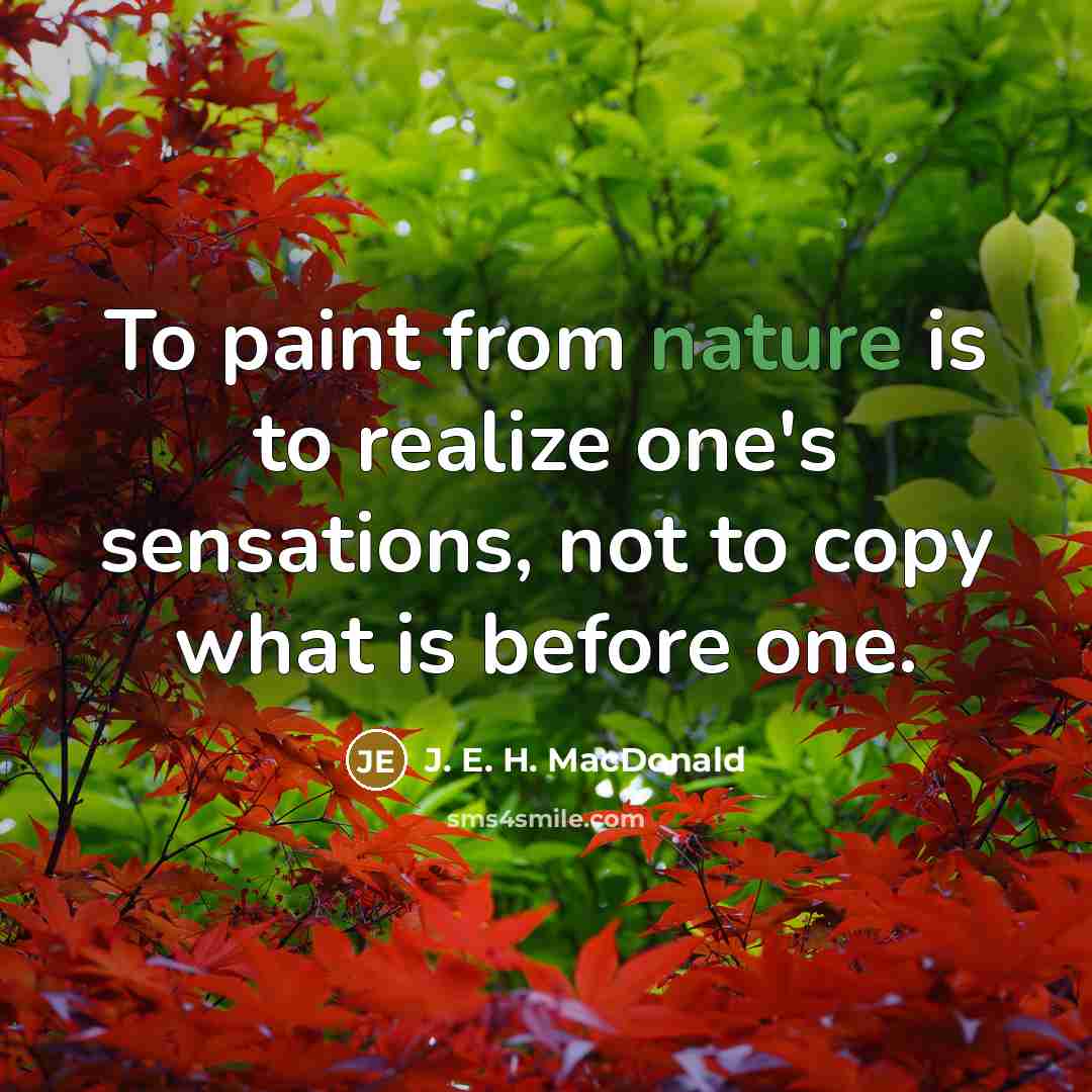 “To paint from nature is to realize one's sensations, not to copy what is before one.” quote by J. E. H. MacDonald