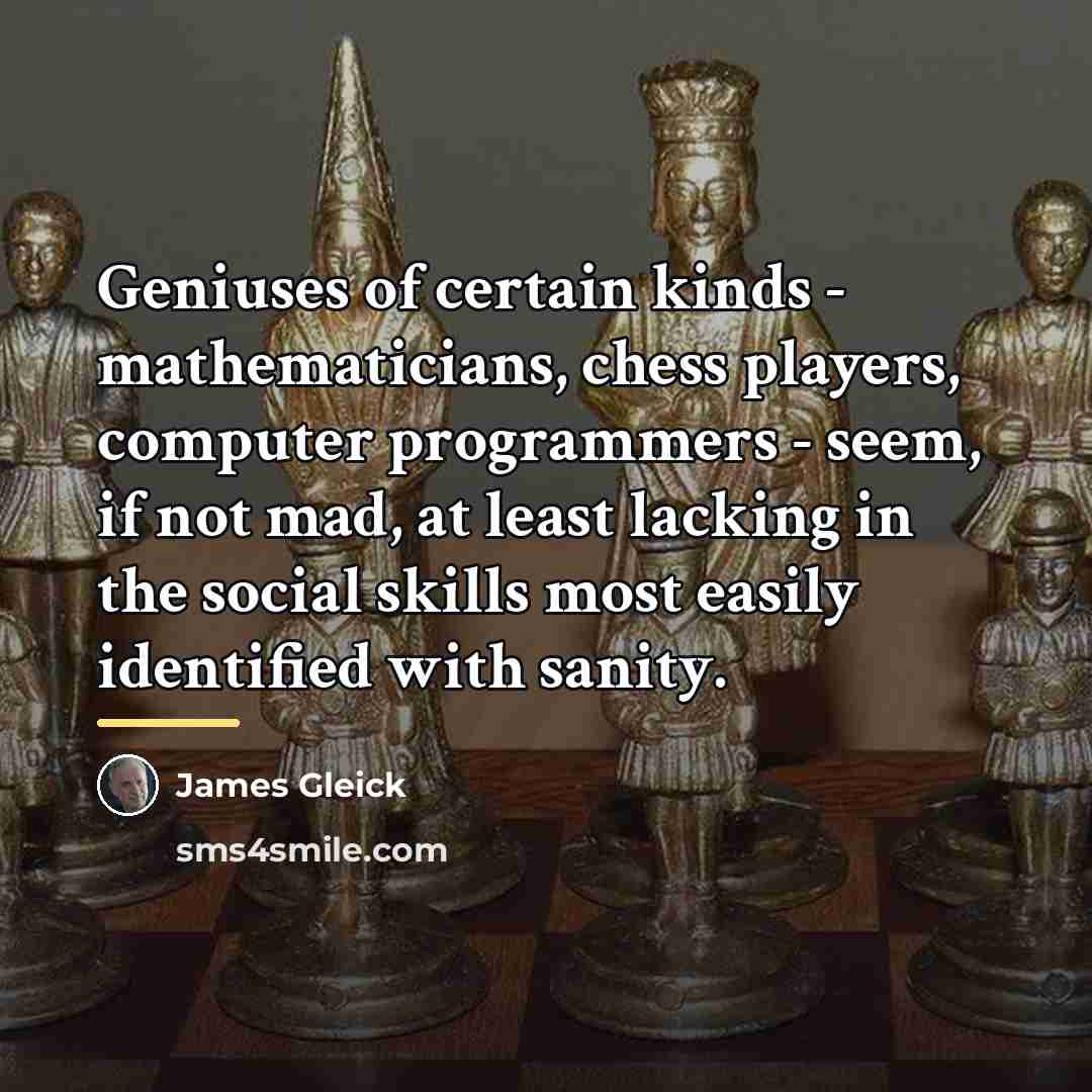 “Geniuses of certain kinds - mathematicians, chess players, computer programmers…” quote by James Gleick