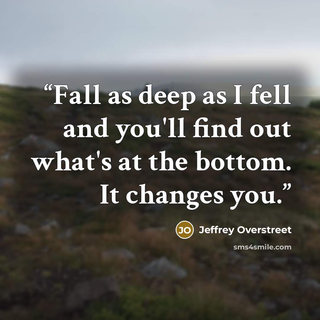 “Fall as deep as I fell and you'll find out what's at the bottom. It changes you.” quote by Jeffrey Overstreet
