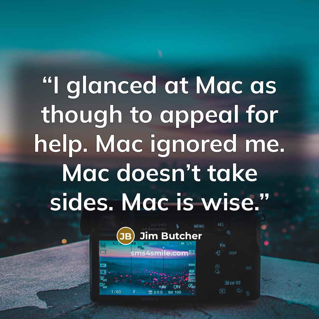 “I glanced at Mac as though to appeal for help. Mac ignored me. Mac doesn’t take sides. Mac is wise.” quote by Jim Butcher