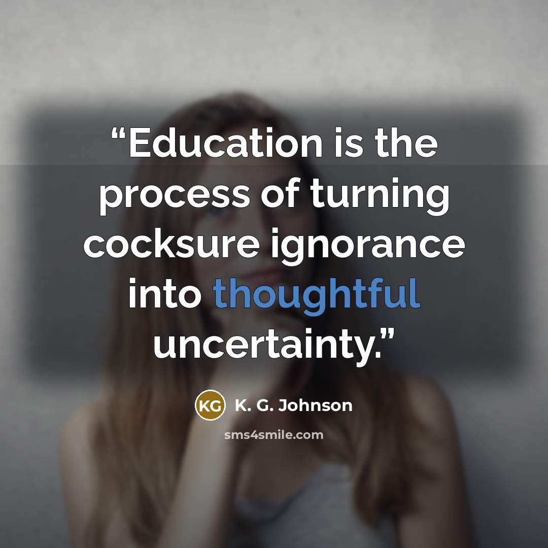 “Education is the process of turning cocksure ignorance into thoughtful uncertainty.” quote by K. G. Johnson
