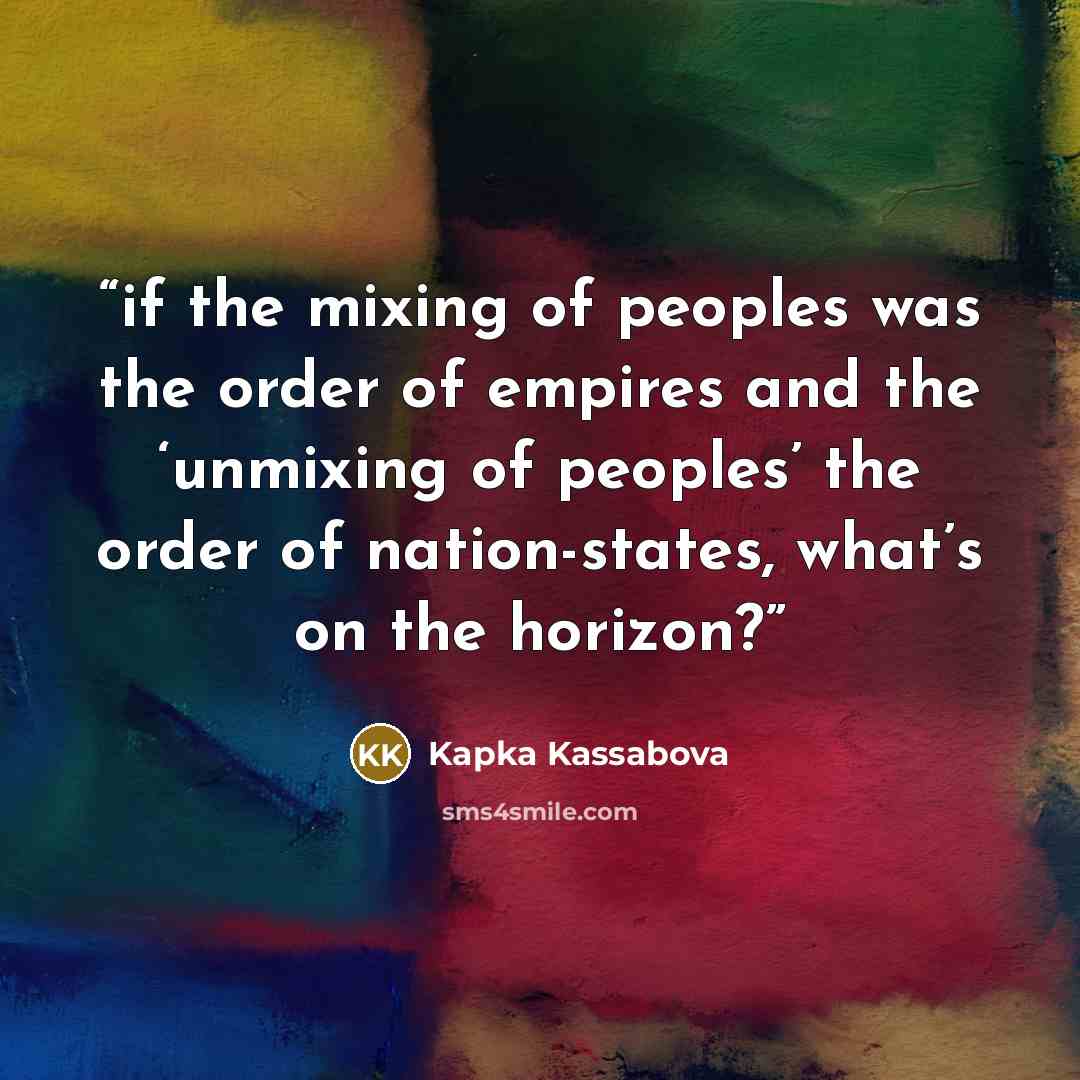 “if the mixing of peoples was the order of empires and the ‘unmixing of peoples’ the order of nation-states, what’s on the horizon?” quote by Kapka Kassabova