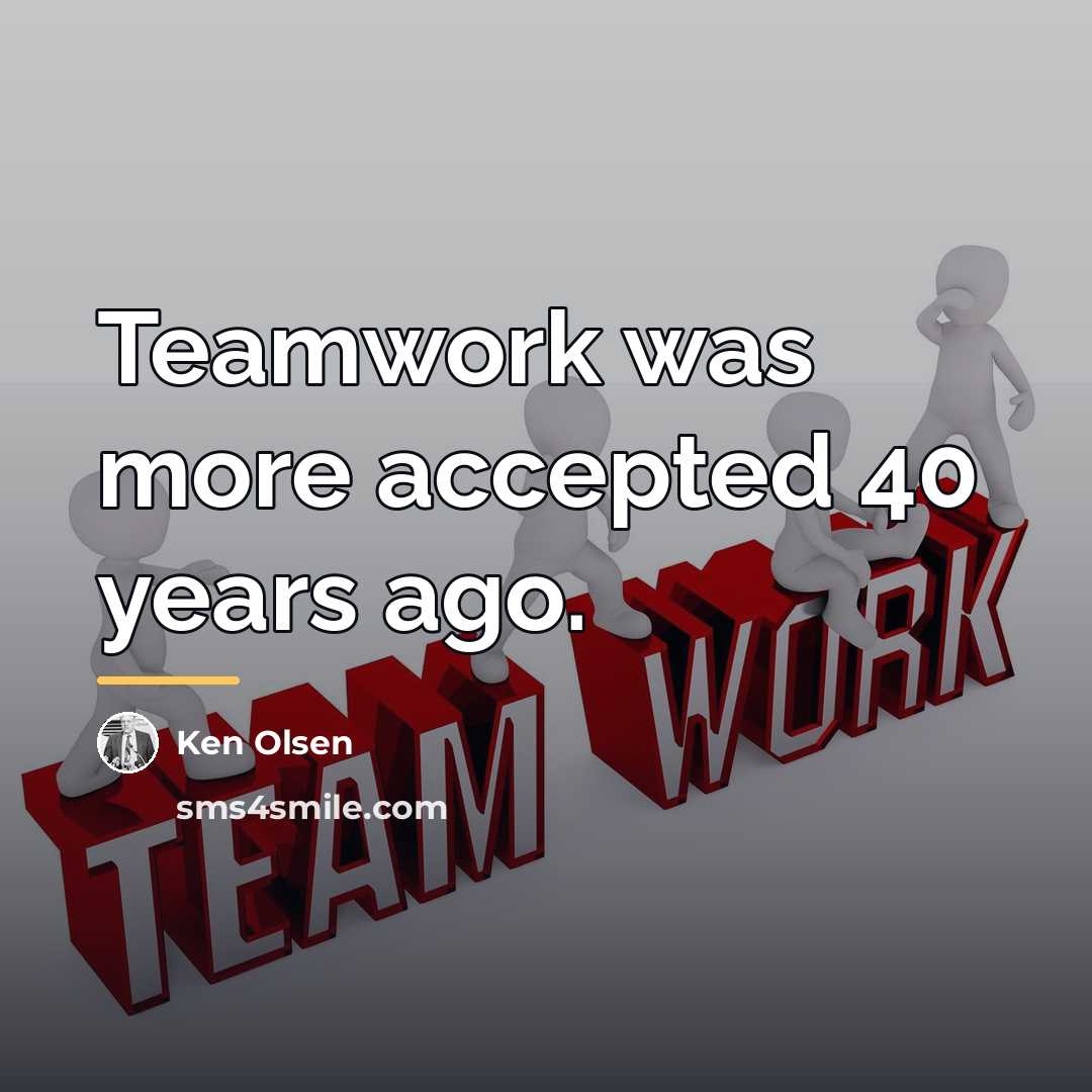 “Teamwork was more accepted 40 years ago.…” quote by Ken Olsen