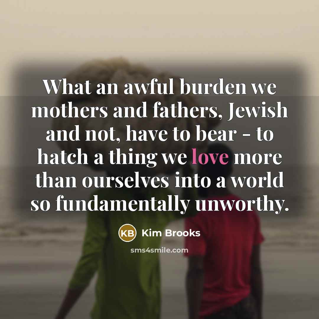 “What an awful burden we mothers and fathers, Jewish and…” quote by Kim Brooks