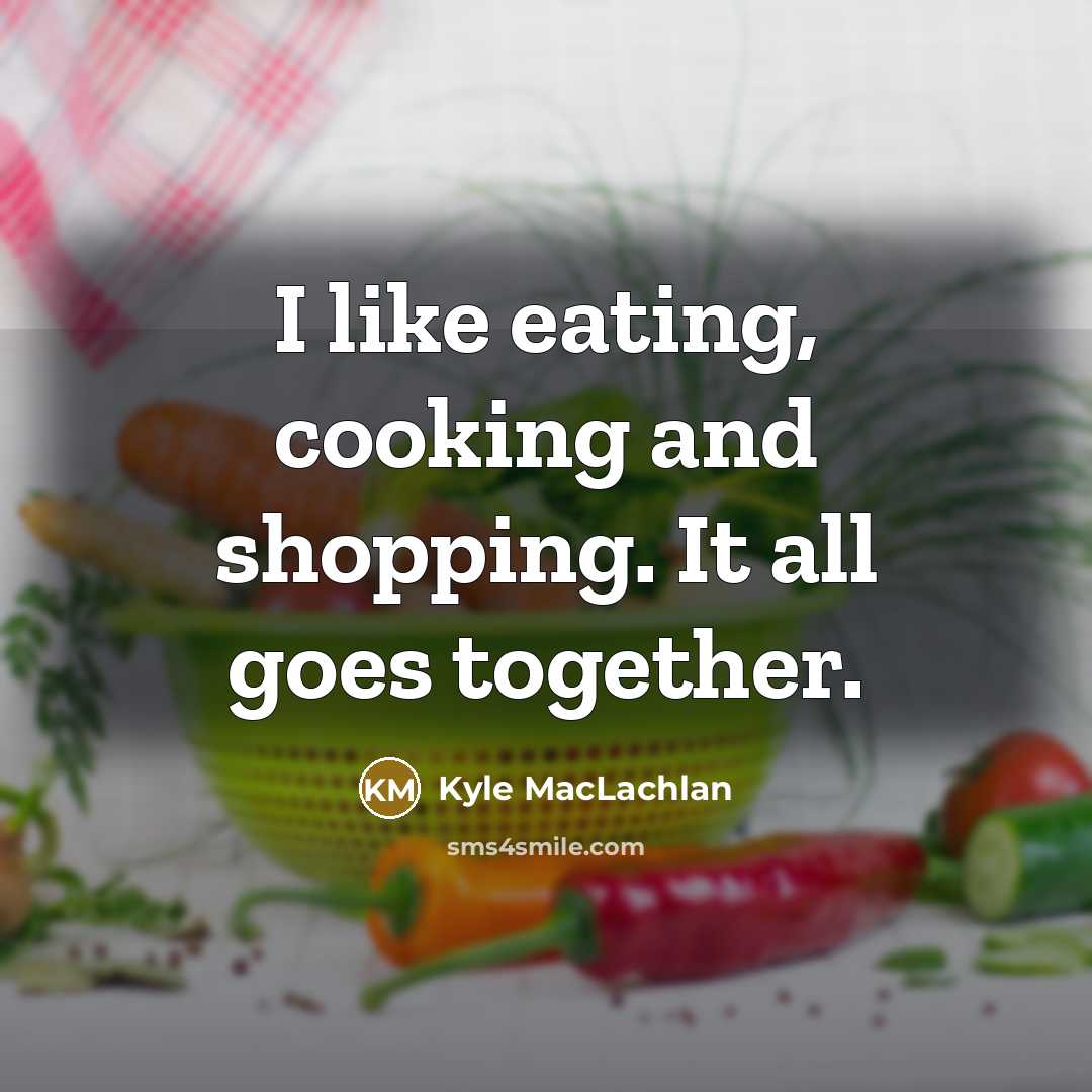 “I like eating, cooking and shopping. It all goes together.…” quote by Kyle MacLachlan