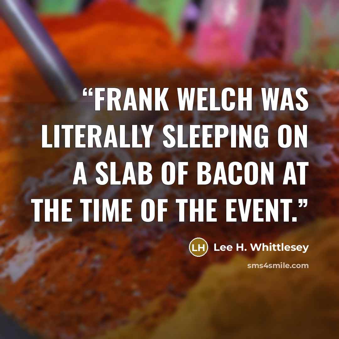 “Frank Welch was literally sleeping on a slab of bacon at the time of the event.” quote by Lee H. Whittlesey