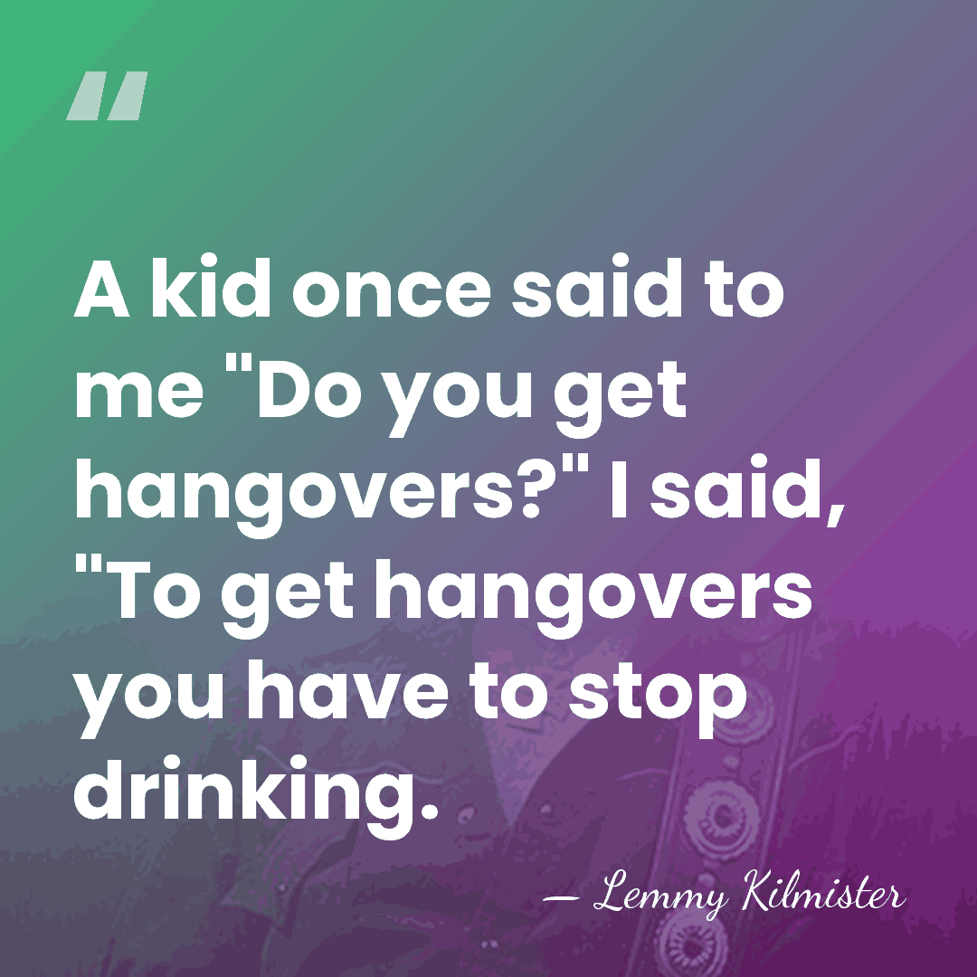 A kid once said to me "Do you get hangovers?" I said,&hellip; - Lemmy Kilmister