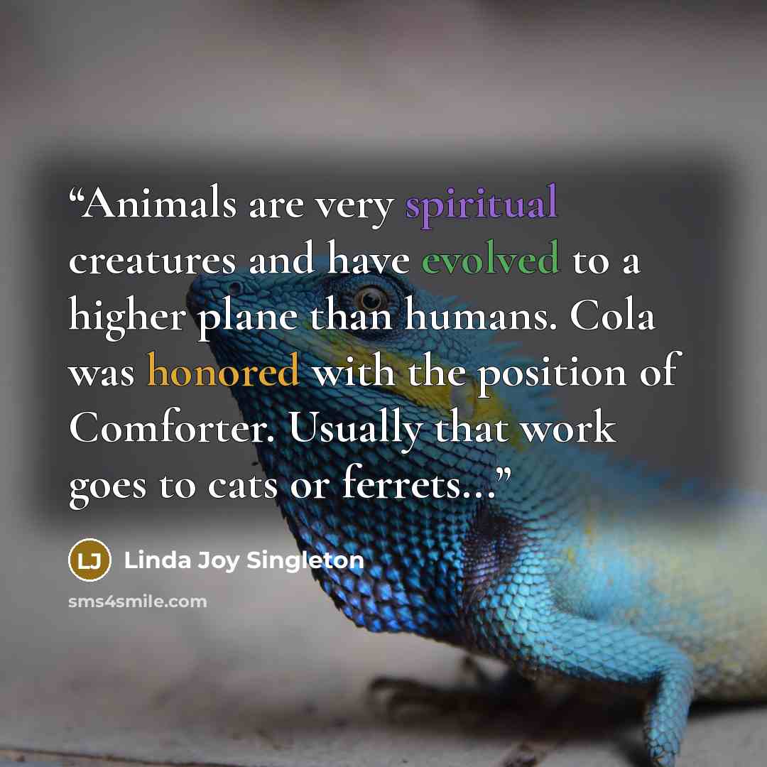 “Animals are very spiritual creatures and have evolved to a higher plane than humans. Cola was honored with the position of Comforter. Usually that work goes to cats or ferrets...” quote by Linda Joy Singleton