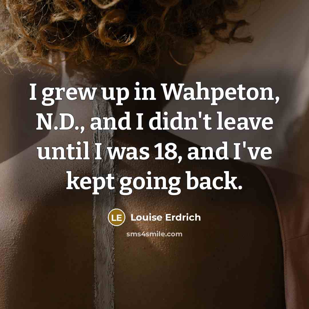 “I grew up in Wahpeton, N.D., and I didn't leave…” quote by Louise Erdrich