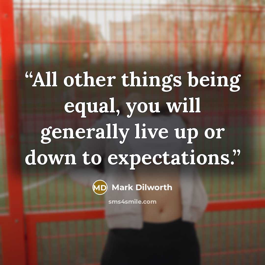 “All other things being equal, you will generally live up or down to expectations.” quote by Mark Dilworth