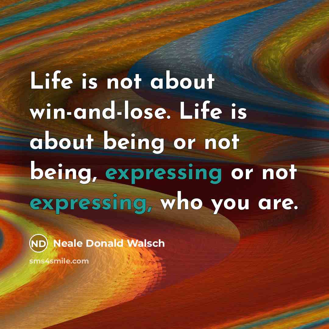 “Life is not about win-and-lose. Life is about being or not being, expressing or not expressing, who you are.” quote by Neale Donald Walsch