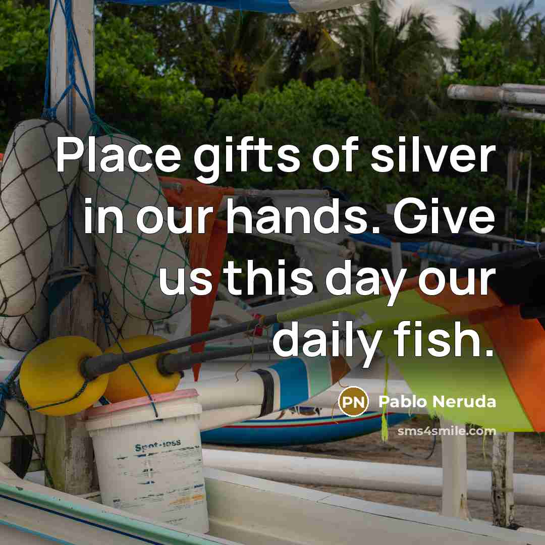 “Place gifts of silver in our hands. Give us this…” quote by Pablo Neruda