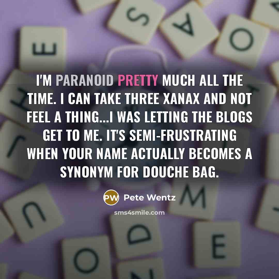 “I'm paranoid pretty much all the time. I can take three Xanax and not feel a thing...I was letting the blogs get to me. It's semi-frustrating when your name actually becomes a synonym for douche bag.” quote by Pete Wentz