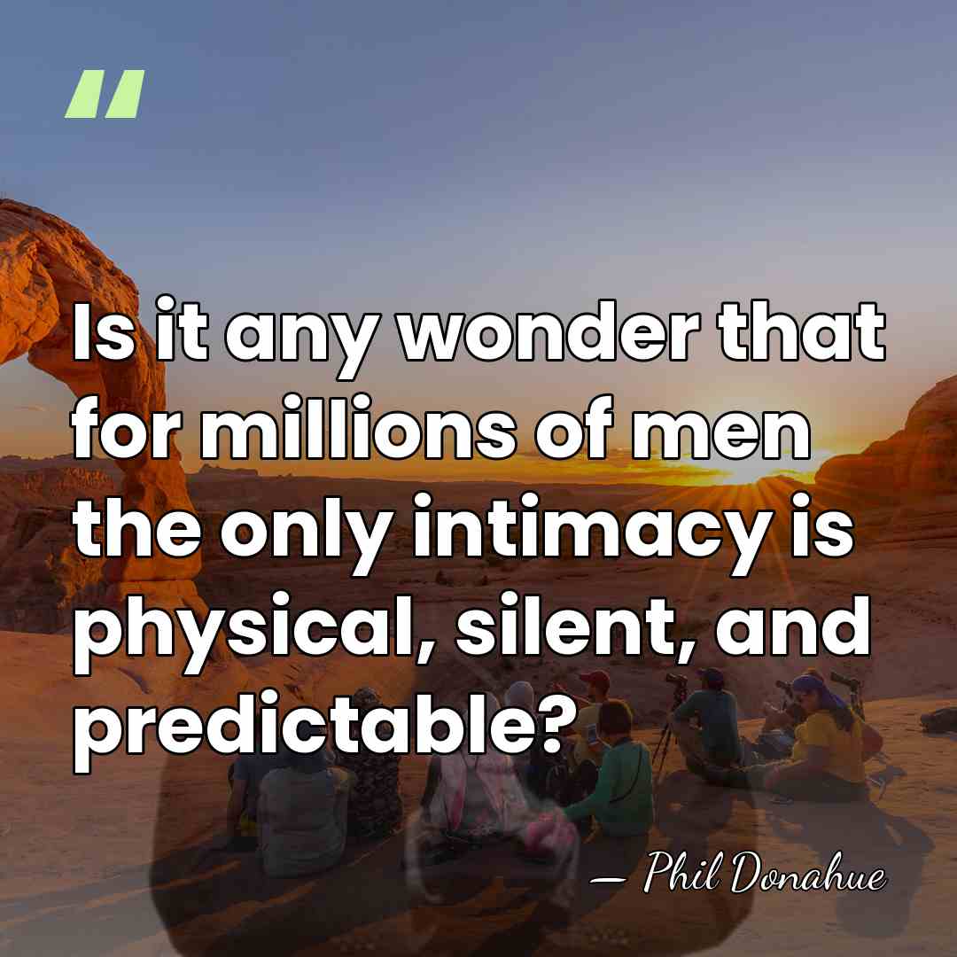 Is it any wonder that for millions of men the only intimacy&hellip; - Phil Donahue