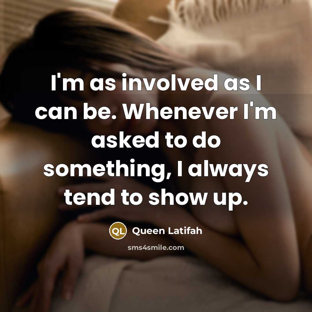 “I'm as involved as I can be. Whenever I'm asked to do something, I always tend to show up.” quote by Queen Latifah