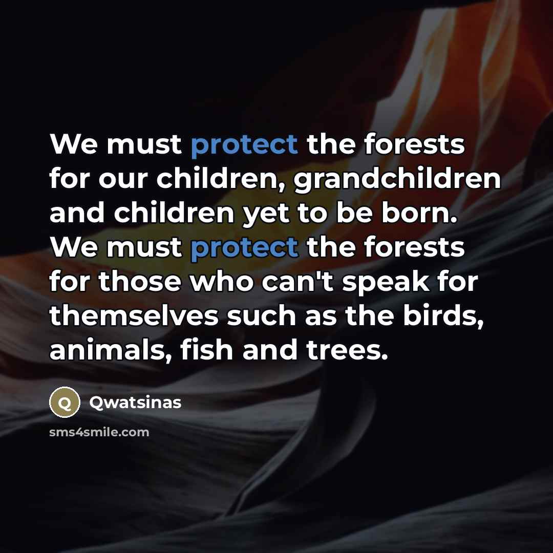 “We must protect the forests for our children, grandchildren and children yet to be born. We must protect the forests for those who can't speak for themselves such as the birds, animals, fish and trees.” quote by Qwatsinas