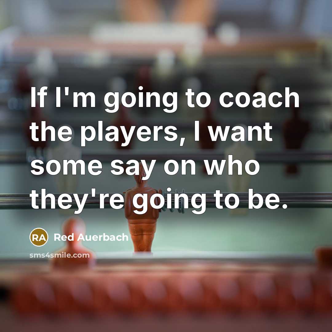 “If I'm going to coach the players, I want some say on who they're going to be.” quote by Red Auerbach