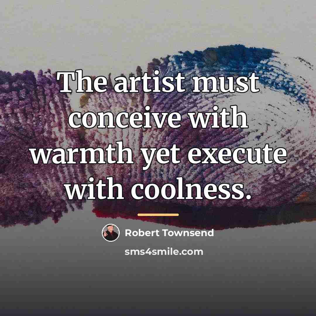 “The artist must conceive with warmth yet execute with coolness.…” quote by Robert Townsend