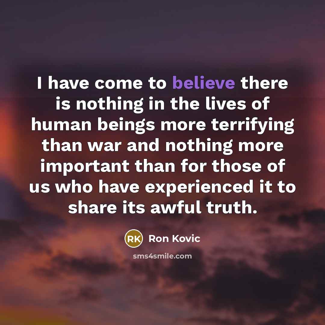 “I have come to believe there is nothing in the…” quote by Ron Kovic