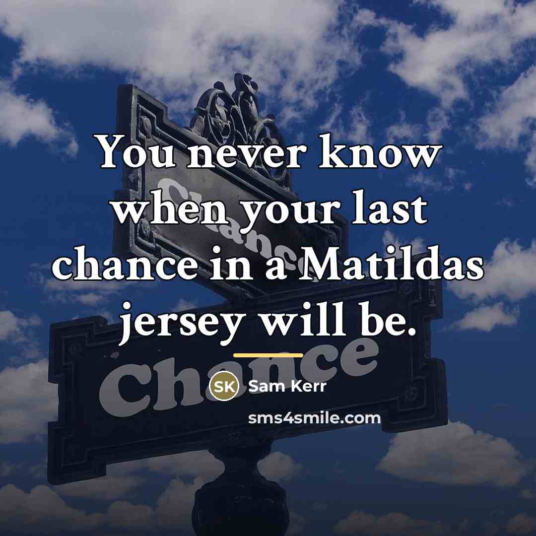 “You never know when your last chance in a Matildas…” quote by Sam Kerr