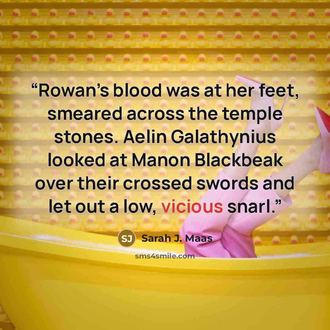“Rowan’s blood was at her feet, smeared across the temple stones. Aelin Galathynius looked at Manon Blackbeak over their crossed swords and let out a low, vicious snarl.” quote by Sarah J. Maas