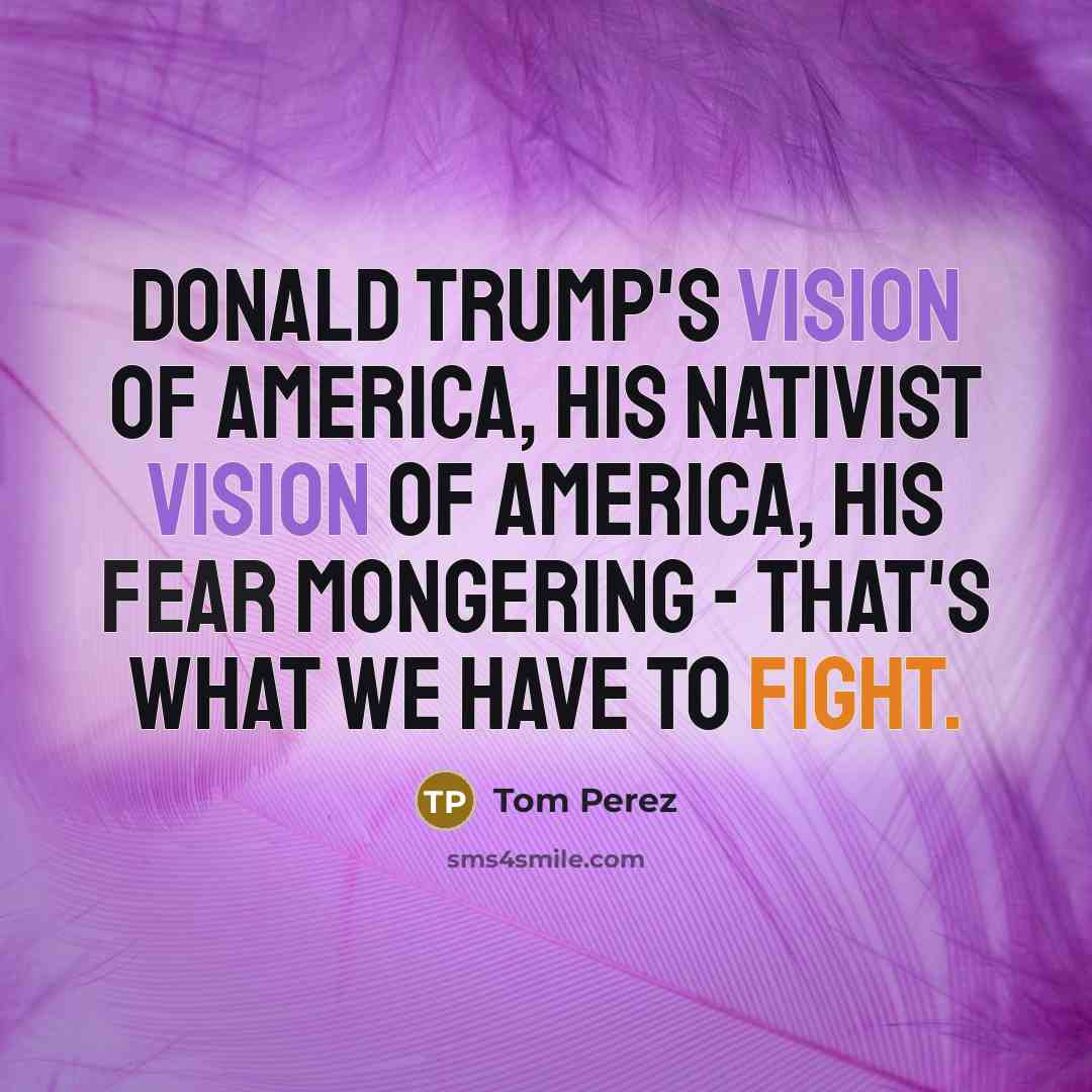 “Donald Trump's vision of America, his nativist vision of America,…” quote by Tom Perez