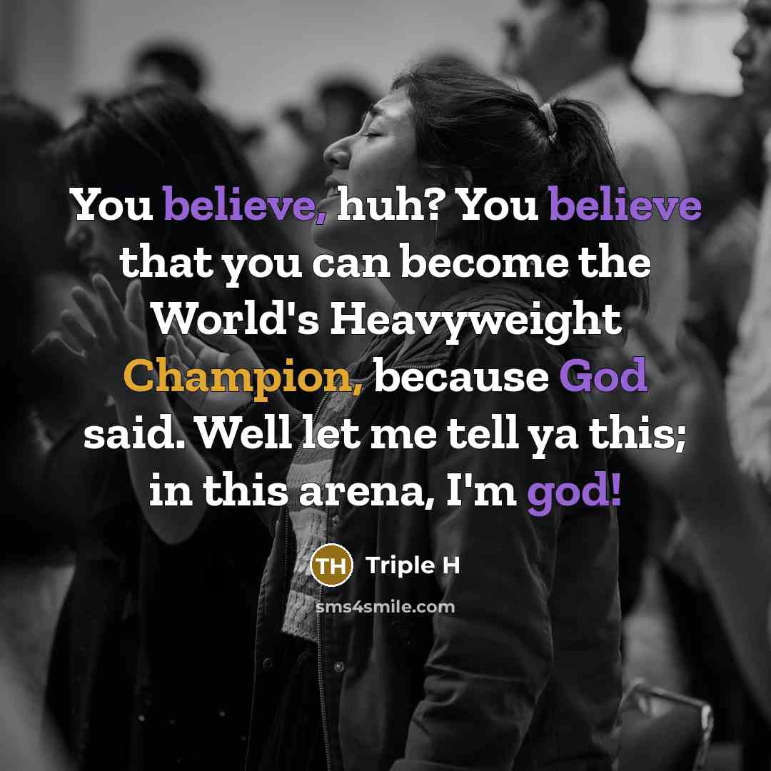“You believe, huh? You believe that you can become the World's Heavyweight Champion, because God said. Well let me tell ya this; in this arena, I'm god!” quote by Triple H